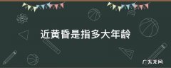 一般黄昏指的是多大岁数 近黄昏是指多大年龄