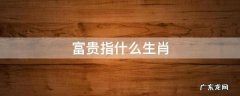富贵指什么生肖 荣华富贵指什么生肖