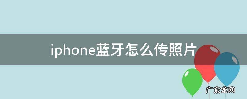 iphone蓝牙怎么传照片 iphone蓝牙怎么传照片?