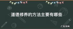 道德修养的方法主要有哪些? 道德修养的方法主要有哪些
