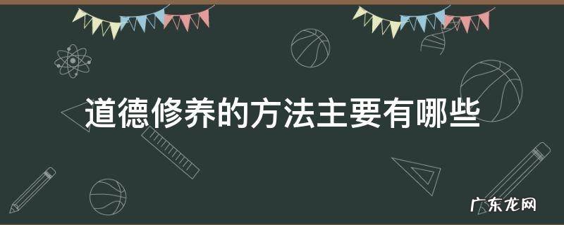 道德修养的方法主要有哪些? 道德修养的方法主要有哪些