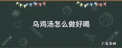 乌鸡汤怎么做好喝 排骨乌鸡汤怎么做好喝