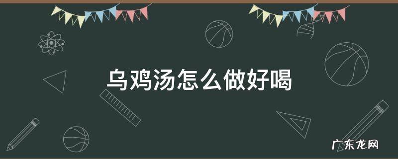 乌鸡汤怎么做好喝 排骨乌鸡汤怎么做好喝