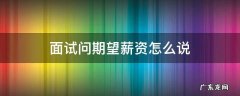 面试问薪资期望怎么说好 面试问期望薪资怎么说
