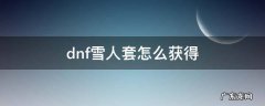 地下城雪人套怎么获得 dnf雪人套怎么获得