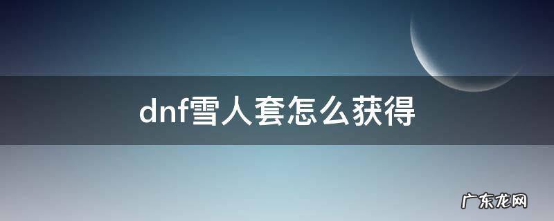 地下城雪人套怎么获得 dnf雪人套怎么获得