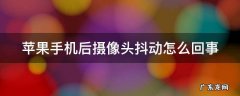 苹果手机后摄像头抖动怎么回事 苹果手机后摄像头抖动怎么回事儿
