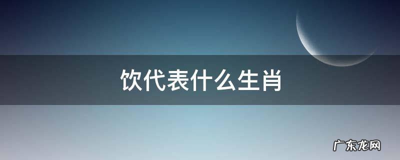 饮代表哪个生肖 饮代表什么生肖