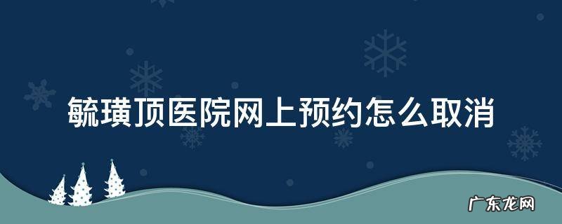 毓璜顶医院网上怎么预约? 毓璜顶医院网上预约怎么取消