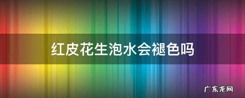 红皮花生泡水会褪色吗 红皮花生浸泡后会褪色吗