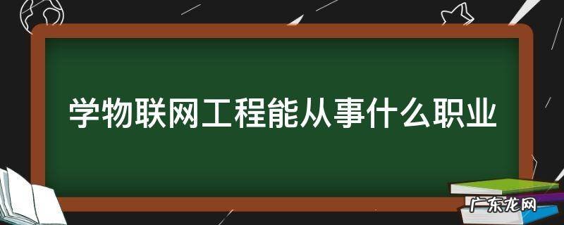 学物联网工程能从事什么职业 物联网工程专业可以从事什么职业