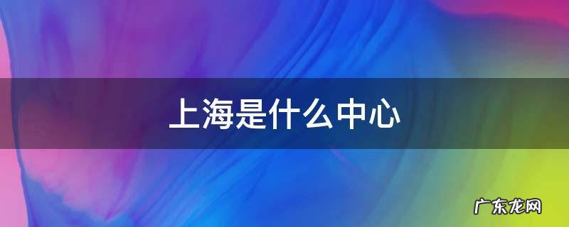 上海是什么中心 上海是什么中心的城市职能