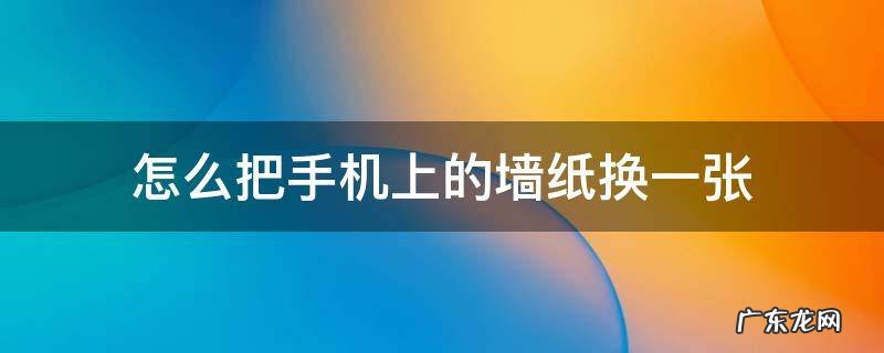 如何把手机应用的壁纸换一下? 怎么把手机上的墙纸换一张