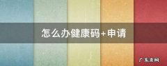 怎么办健康码 怎么办健康码 申请