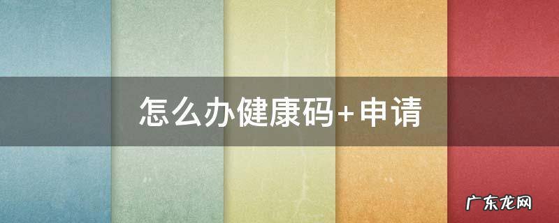 怎么办健康码 怎么办健康码 申请