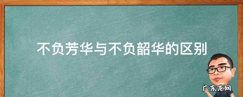 不负芳华与不负韶华的区别 不负韶华还是不负芳华
