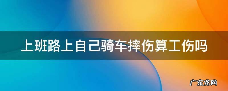 上班路上出车祸算工伤吗怎么赔偿 上班路上自己骑车摔伤算工伤吗