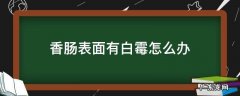 香肠上长了白色的霉点怎么处理 香肠表面有白霉怎么办