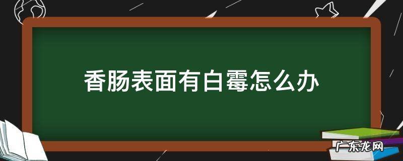 香肠上长了白色的霉点怎么处理 香肠表面有白霉怎么办