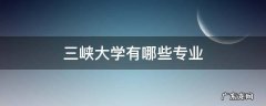 重庆三峡大学有哪些专业 三峡大学有哪些专业