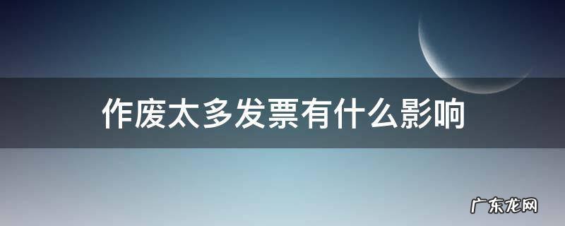 发票作废影响大吗 作废太多发票有什么影响