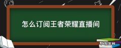 怎么订阅王者荣耀直播间 王者如何订阅直播间