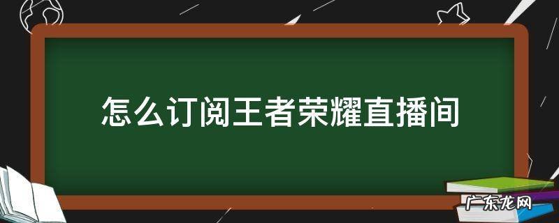 怎么订阅王者荣耀直播间 王者如何订阅直播间