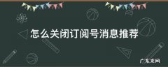 订阅号消息推荐怎么彻底关闭 怎么关闭订阅号消息推荐
