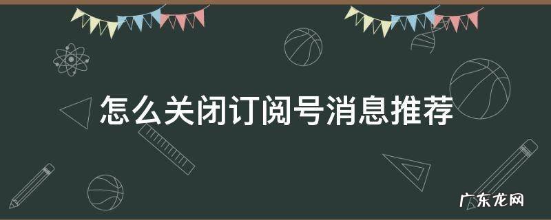 订阅号消息推荐怎么彻底关闭 怎么关闭订阅号消息推荐