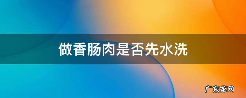 做香肠肉是否先水洗 做香肠的肉温水清洗会坏吗
