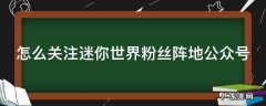 怎么关注迷你世界粉丝阵地公众号 怎么关注迷你世界粉丝阵地公众号呢