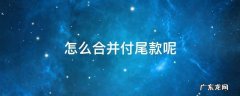 怎么合并付尾款呢 什么叫合并付尾款