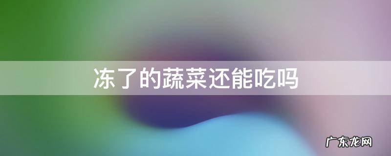 蔬菜冻了以后还能吃吗 冻了的蔬菜还能吃吗