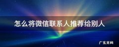 怎样将微信联系人推荐给朋友 怎么将微信联系人推荐给别人