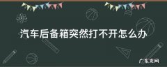 汽车后备箱突然打不开怎么办 车辆后备箱打不开怎么办