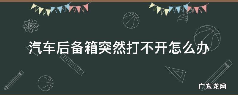 汽车后备箱突然打不开怎么办 车辆后备箱打不开怎么办