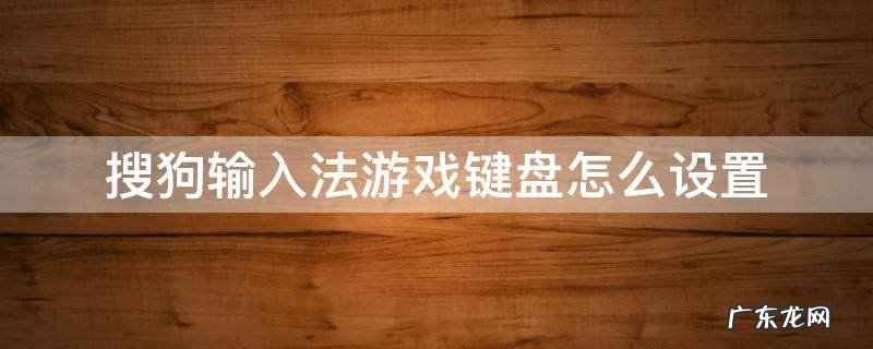 搜狗输入法游戏键盘怎么设置 搜狗输入法游戏键盘怎么设置大小