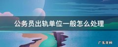 公务员出轨单位一般怎么处理 党员公务员出轨单位一般怎么处理