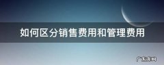 如何区分销售费用和管理费用 管理费和销售费计算的差异在哪里