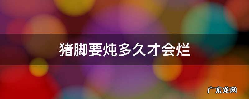 猪脚要炖多久才会烂 猪脚要炖多长时间才烂