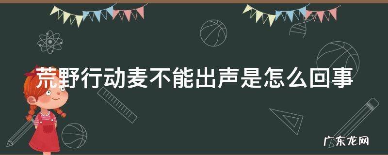 荒野行动麦不能出声是怎么回事 荒野行动开麦克风却听不到我说话