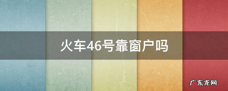火车46号靠窗户吗 火车46号靠窗口吗