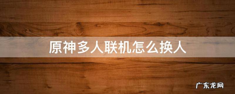 原神多人联机怎么换人 原神多人组队怎么换人