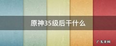 原神35级后干什么 原神35级后干什么 2021