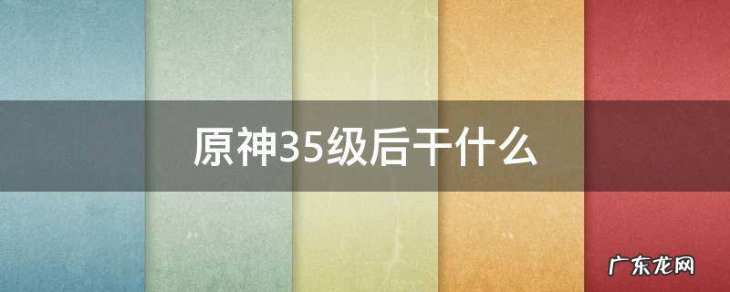 原神35级后干什么 原神35级后干什么 2021