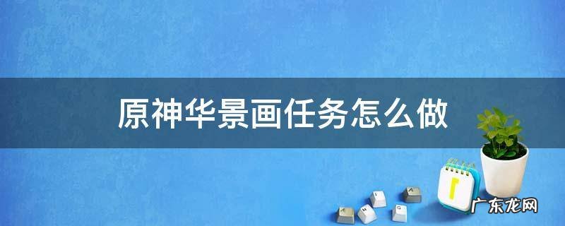 原神渌华景画任务怎么过 原神华景画任务怎么做