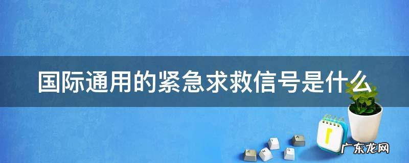 国际通用的求救信号有哪些 国际通用的紧急求救信号是什么