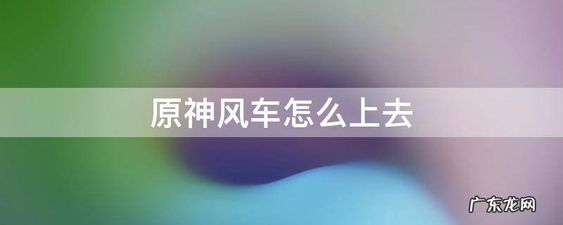 原神风车怎么上去 原神风车怎么上去视频