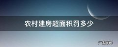 农村建房超面积罚多少 农村建房超多少面积算违建