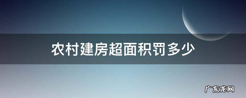 农村建房超面积罚多少 农村建房超多少面积算违建